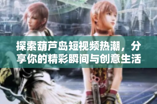 探索葫芦岛短视频热潮，分享你的精彩瞬间与创意生活