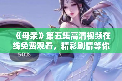 《母亲》第五集高清视频在线免费观看，精彩剧情等你来！