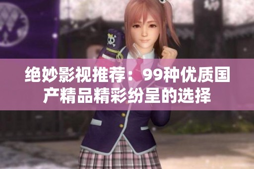 绝妙影视推荐：99种优质国产精品精彩纷呈的选择