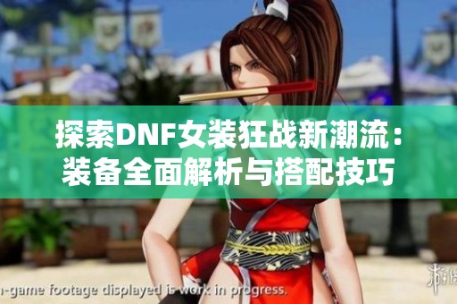 探索DNF女装狂战新潮流：装备全面解析与搭配技巧