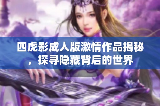 四虎影成人版激情作品揭秘，探寻隐藏背后的世界