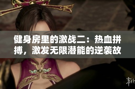 健身房里的激战二：热血拼搏，激发无限潜能的逆袭故事