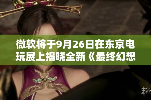 微软将于9月26日在东京电玩展上揭晓全新《最终幻想》游戏消息