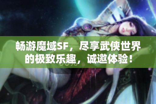 畅游魔域SF，尽享武侠世界的极致乐趣，诚邀体验！