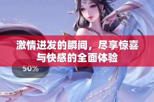 激情迸发的瞬间，尽享惊喜与快感的全面体验