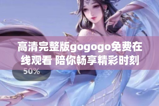 高清完整版gogogo免费在线观看 陪你畅享精彩时刻