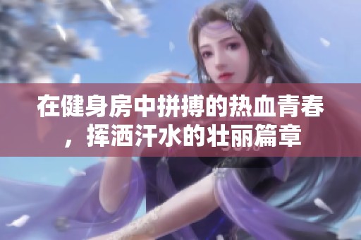 在健身房中拼搏的热血青春，挥洒汗水的壮丽篇章