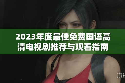 2023年度最佳免费国语高清电视剧推荐与观看指南