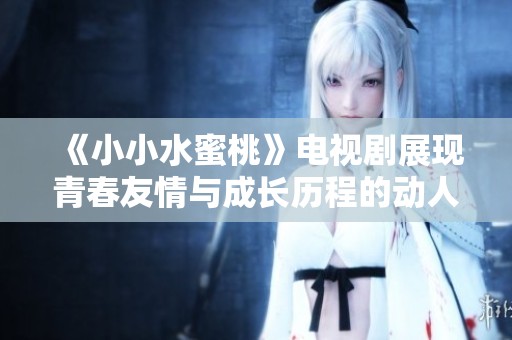 《小小水蜜桃》电视剧展现青春友情与成长历程的动人故事