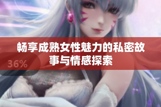 畅享成熟女性魅力的私密故事与情感探索