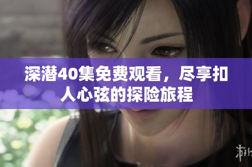 深潜40集免费观看，尽享扣人心弦的探险旅程