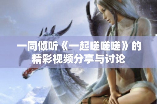 一同倾听《一起嗟嗟嗟》的精彩视频分享与讨论