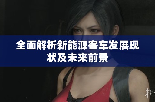 全面解析新能源客车发展现状及未来前景