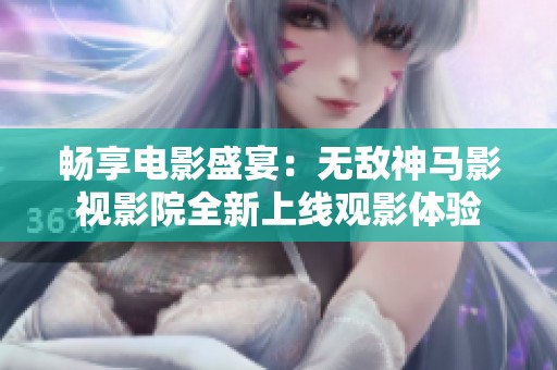 畅享电影盛宴：无敌神马影视影院全新上线观影体验