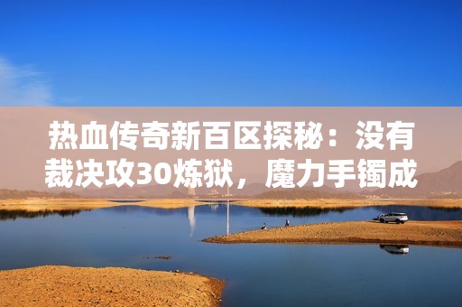 热血传奇新百区探秘：没有裁决攻30炼狱，魔力手镯成最强装备