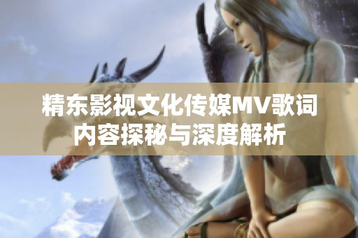 精东影视文化传媒MV歌词内容探秘与深度解析
