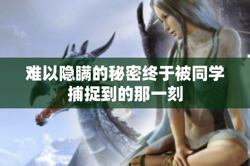 难以隐瞒的秘密终于被同学捕捉到的那一刻