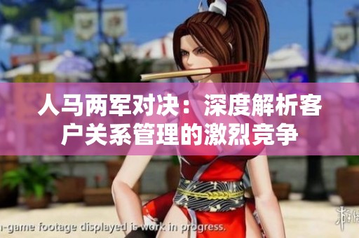人马两军对决：深度解析客户关系管理的激烈竞争