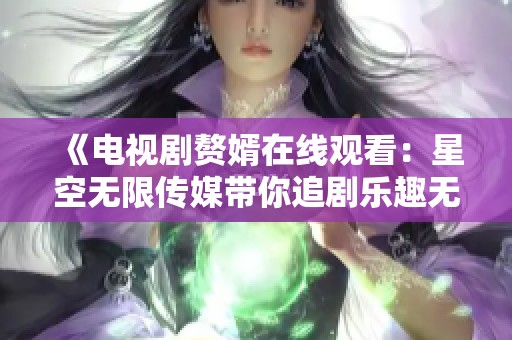 《电视剧赘婿在线观看：星空无限传媒带你追剧乐趣无限》