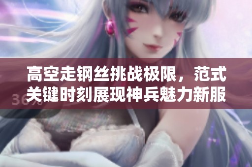 高空走钢丝挑战极限，范式关键时刻展现神兵魅力新服开启