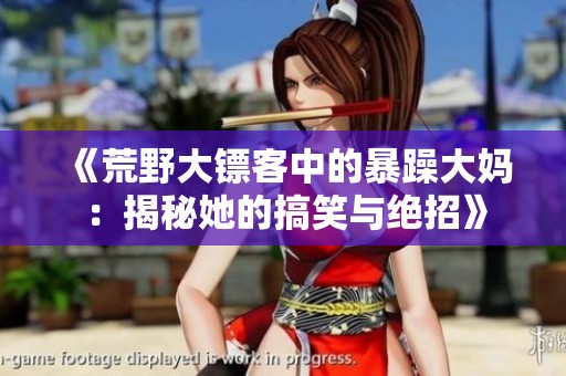 《荒野大镖客中的暴躁大妈：揭秘她的搞笑与绝招》