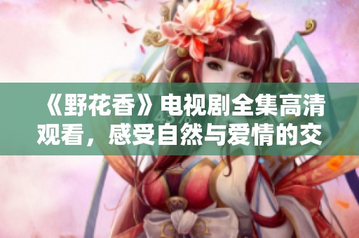 《野花香》电视剧全集高清观看，感受自然与爱情的交织之美