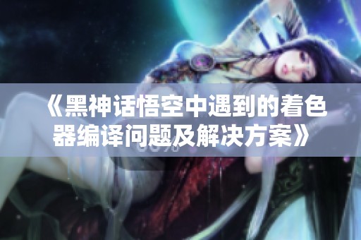 《黑神话悟空中遇到的着色器编译问题及解决方案》