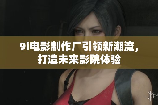 9i电影制作厂引领新潮流，打造未来影院体验