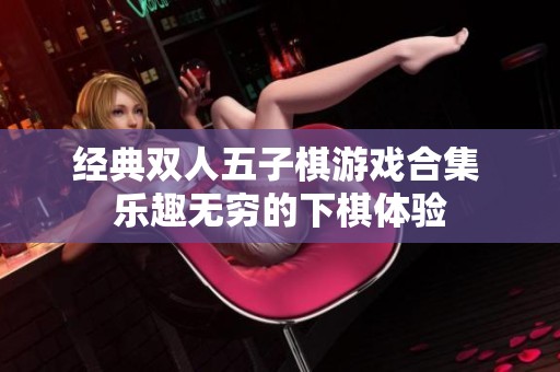 经典双人五子棋游戏合集 乐趣无穷的下棋体验