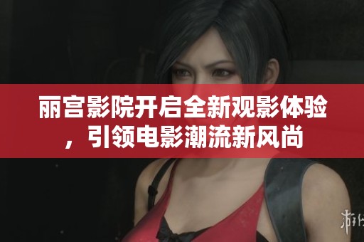 丽宫影院开启全新观影体验，引领电影潮流新风尚