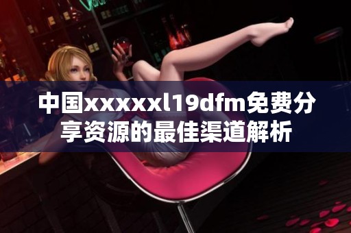 中国xxxxxl19dfm免费分享资源的最佳渠道解析