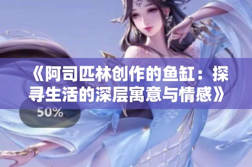 《阿司匹林创作的鱼缸：探寻生活的深层寓意与情感》