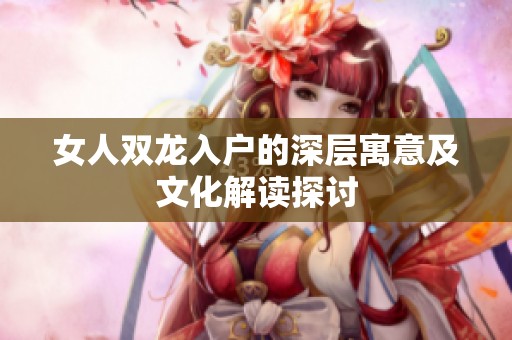 女人双龙入户的深层寓意及文化解读探讨