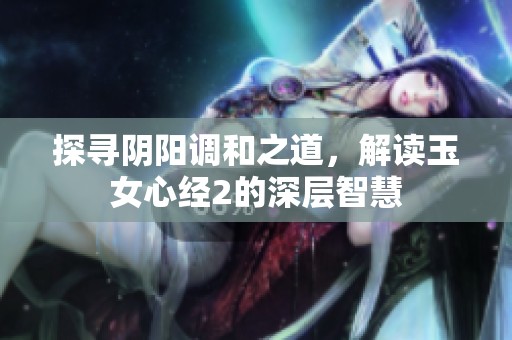 探寻阴阳调和之道，解读玉女心经2的深层智慧