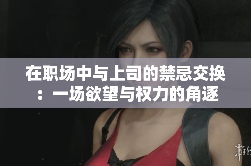 在职场中与上司的禁忌交换：一场欲望与权力的角逐