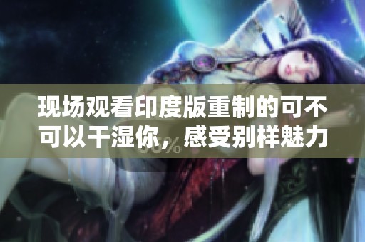 现场观看印度版重制的可不可以干湿你，感受别样魅力