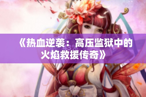 《热血逆袭：高压监狱中的火焰救援传奇》