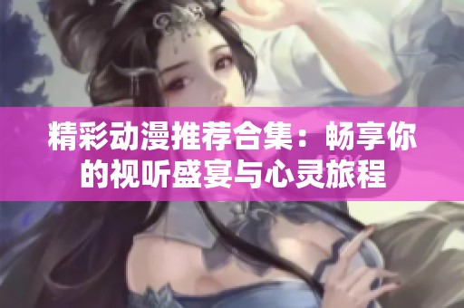 精彩动漫推荐合集：畅享你的视听盛宴与心灵旅程
