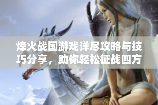 烽火战国游戏详尽攻略与技巧分享，助你轻松征战四方