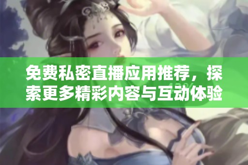 免费私密直播应用推荐，探索更多精彩内容与互动体验