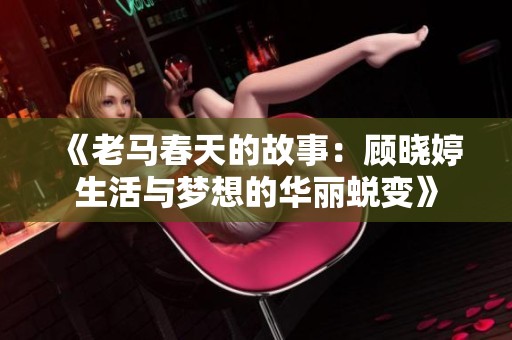 《老马春天的故事：顾晓婷生活与梦想的华丽蜕变》