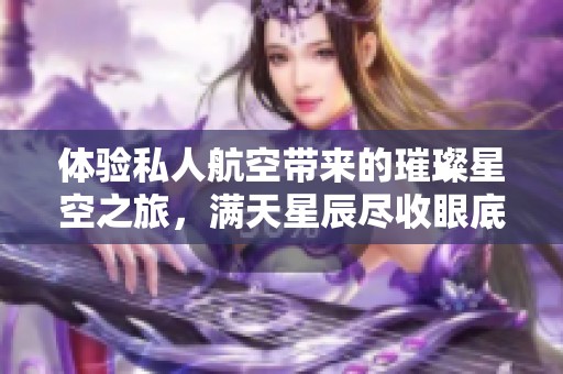 体验私人航空带来的璀璨星空之旅，满天星辰尽收眼底
