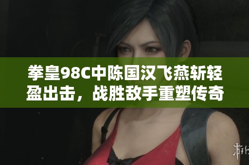 拳皇98C中陈国汉飞燕斩轻盈出击，战胜敌手重塑传奇