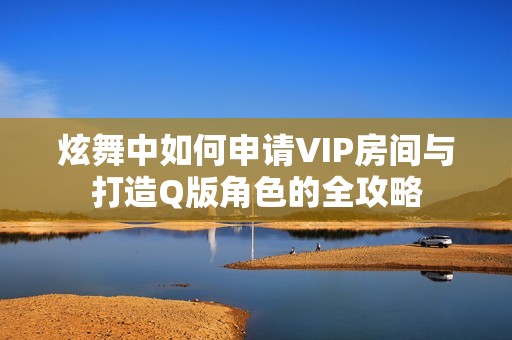 炫舞中如何申请VIP房间与打造Q版角色的全攻略