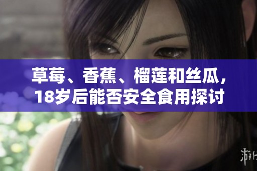 草莓、香蕉、榴莲和丝瓜，18岁后能否安全食用探讨