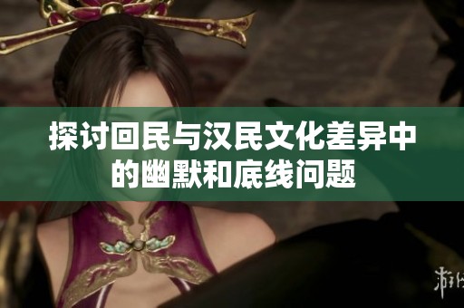 探讨回民与汉民文化差异中的幽默和底线问题