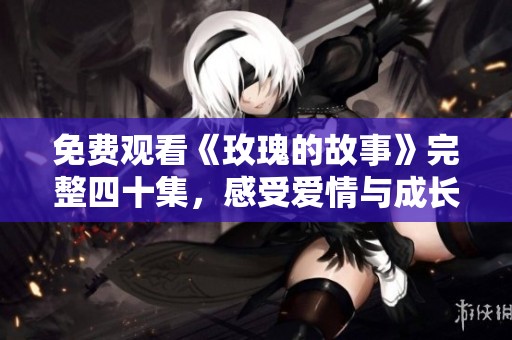免费观看《玫瑰的故事》完整四十集，感受爱情与成长的旅程