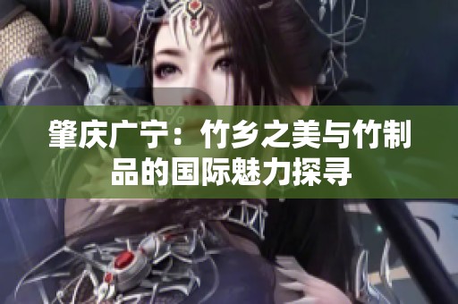 肇庆广宁：竹乡之美与竹制品的国际魅力探寻