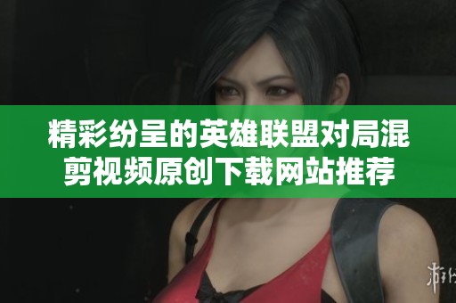 精彩纷呈的英雄联盟对局混剪视频原创下载网站推荐