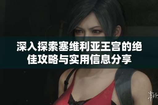 深入探索塞维利亚王宫的绝佳攻略与实用信息分享